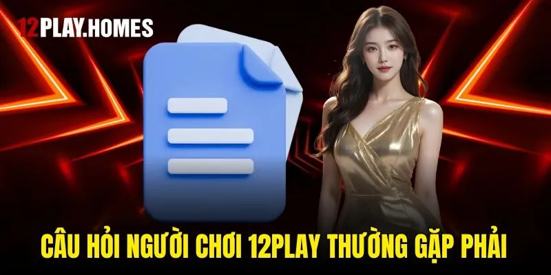Câu hỏi người chơi 12play thường gặp phải