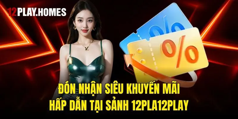 Đón nhận siêu khuyến mãi hấp dẫn tại sảnh 12play